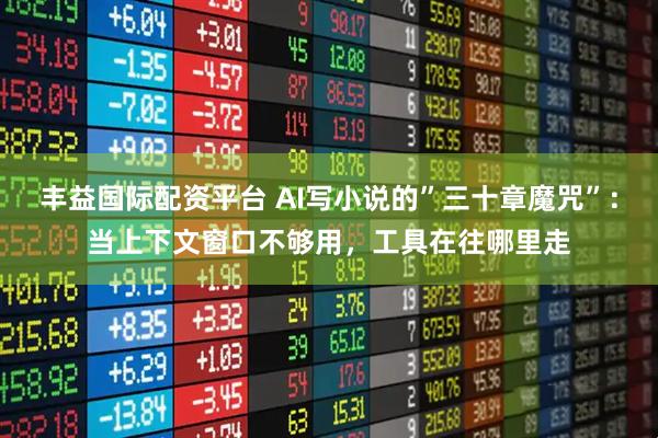 丰益国际配资平台 AI写小说的”三十章魔咒”：当上下文窗口不够用，工具在往哪里走