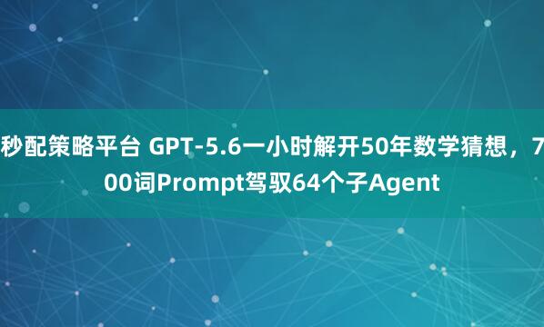 秒配策略平台 GPT-5.6一小时解开50年数学猜想，700词Prompt驾驭64个子Agent
